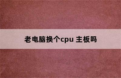 老电脑换个cpu 主板吗